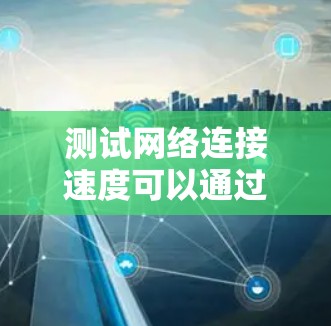 测试网络连接速度可以通过多种工具和方法进行,以下是一些详细的步骤和建议 测试网络连接速度可以通过多种工具和方法进行,以下是一些详细的步骤和建议