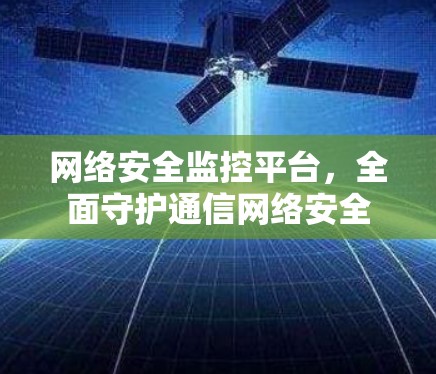 网络安全监控平台,全面守护通信网络安全 网络安全监控平台,全面守护通信网络安全