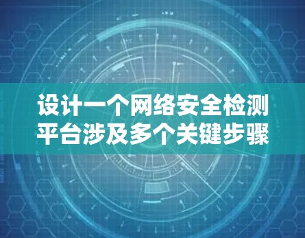 设计一个网络安全检测平台涉及多个关键步骤和考虑因素，以下是一个有条理的设计概述