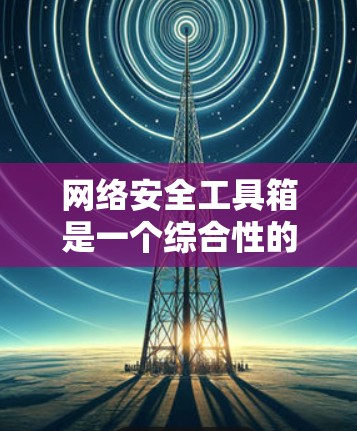 网络安全工具箱是一个综合性的解决方案,旨在帮助企业全面提升网络安全防护能力。以下是对网络安全工具箱的详细分析和总结 网络安全工具箱是一个综合性的解决方案,旨在帮助企业全面提升网络安全防护能力。以下是对网络安全工具箱的详细分析和总结