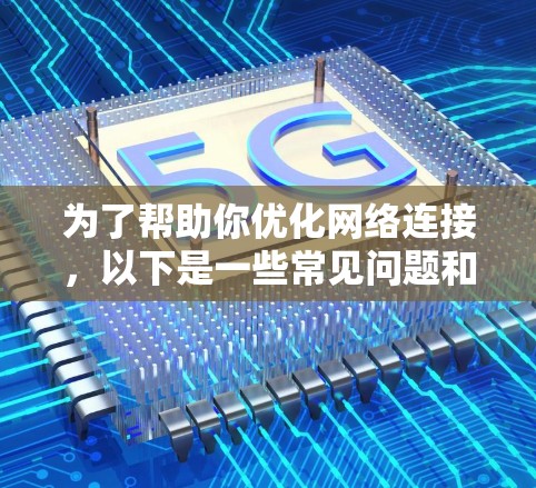 为了帮助你优化网络连接,以下是一些常见问题和解决方法 为了帮助你优化网络连接,以下是一些常见问题和解决方法