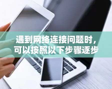 遇到网络连接问题时,可以按照以下步骤逐步排查和解决 遇到网络连接问题时,可以按照以下步骤逐步排查和解决