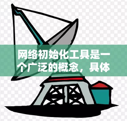 网络初始化工具是一个广泛的概念，具体取决于你需要初始化什么样的网络环境或配置。以下是一些常见的网络初始化工具和方法，供你参考