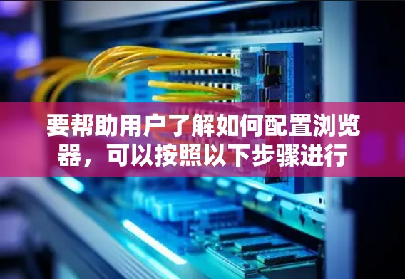 要帮助用户了解如何配置浏览器，可以按照以下步骤进行