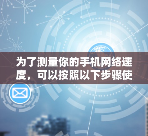 为了测量你的手机网络速度,可以按照以下步骤使用易于操作的工具 为了测量你的手机网络速度,可以按照以下步骤使用易于操作的工具