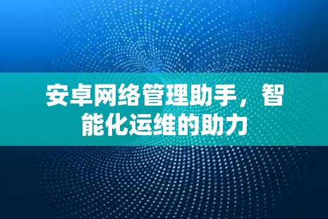 安卓网络管理助手,智能化运维的助力 安卓网络管理助手,智能化运维的助力