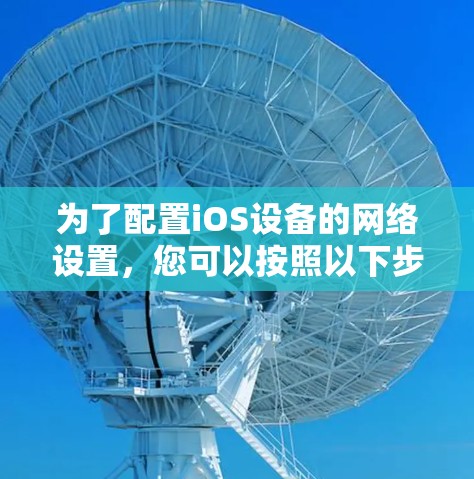 为了配置iOS设备的网络设置,您可以按照以下步骤操作 为了配置iOS设备的网络设置,您可以按照以下步骤操作
