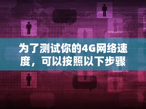 为了测试你的4G网络速度,可以按照以下步骤操作 为了测试你的4G网络速度,可以按照以下步骤操作