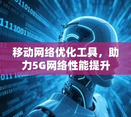 移动网络优化工具,助力5G网络性能提升 移动网络优化工具,助力5G网络性能提升