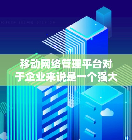 移动网络管理平台对于企业来说是一个强大的工具,能够帮助优化网络性能,保障安全,并提升用户体验。以下是对该平台的详细分析和总结 移动网络管理平台对于企业来说是一个强大的工具,能够帮助优化网络性能,保障安全,并提升用户体验。以下是对该平台的详细分析和总结