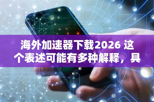 海外加速器下载2026 这个表述可能有多种解释,具体取决于你的需求和背景。以下是一些可能的解释和建议 海外加速器下载2026 这个表述可能有多种解释,具体取决于你的需求和背景。以下是一些可能的解释和建议