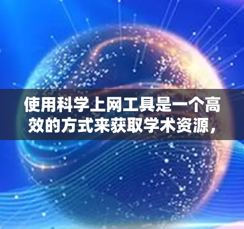 使用科学上网工具是一个高效的方式来获取学术资源,以下是对这些工具的系统化总结和使用建议 使用科学上网工具是一个高效的方式来获取学术资源,以下是对这些工具的系统化总结和使用建议