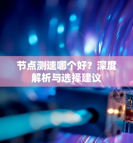节点测速哪个好?深度解析与选择建议 节点测速哪个好?深度解析与选择建议