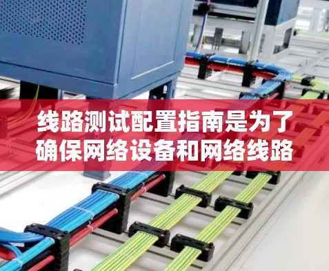 线路测试配置指南是为了确保网络设备和网络线路的正常运行而设计的。以下是一些关键步骤和注意事项,帮助您配置线路测试 线路测试配置指南是为了确保网络设备和网络线路的正常运行而设计的。以下是一些关键步骤和注意事项,帮助您配置线路测试