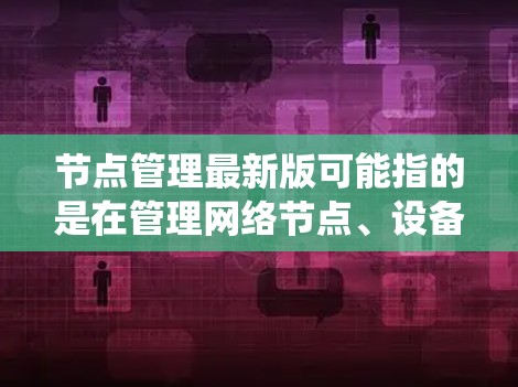 节点管理最新版可能指的是在管理网络节点、设备或系统时,使用的最新版本工具、软件或系统。具体含义取决于上下文,以下是一些可能的解释和相关信息 节点管理最新版可能指的是在管理网络节点、设备或系统时,使用的最新版本工具、软件或系统。具体含义取决于上下文,以下是一些可能的解释和相关信息