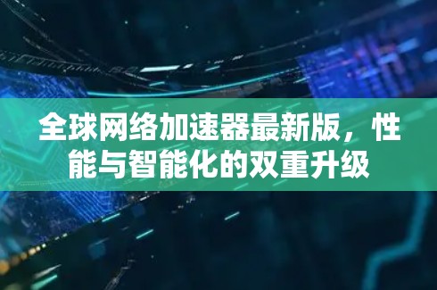 全球网络加速器最新版,性能与智能化的双重升级 全球网络加速器最新版,性能与智能化的双重升级