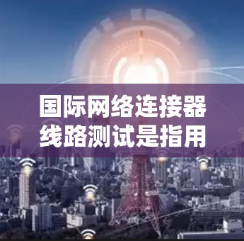 国际网络连接器线路测试是指用于测试国际网络连接的稳定性、可靠性、带宽以及数据传输质量的过程。国际网络连接通常涉及跨国的光纤通信、卫星通信或其他高延迟、高带宽的通信方式,因此测试的复杂性相对较高 国际网络连接器线路测试是指用于测试国际网络连接的稳定性、可靠性、带宽以及数据传输质量的过程。国际网络连接通常涉及跨国的光纤通信、卫星通信或其他高延迟、高带宽的通信方式,因此测试的复杂性相对较高