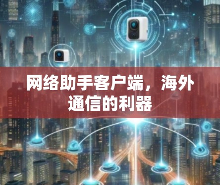 网络助手客户端,海外通信的利器 网络助手客户端,海外通信的利器