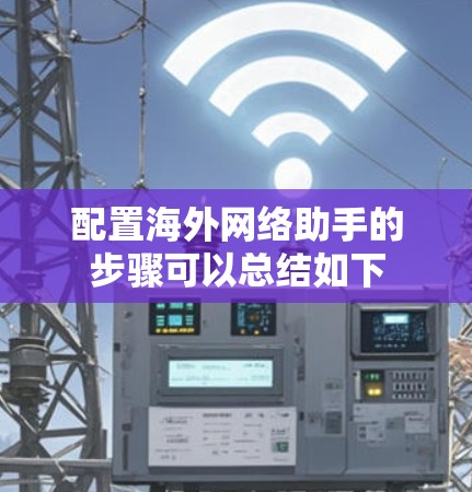 配置海外网络助手的步骤可以总结如下 配置海外网络助手的步骤可以总结如下