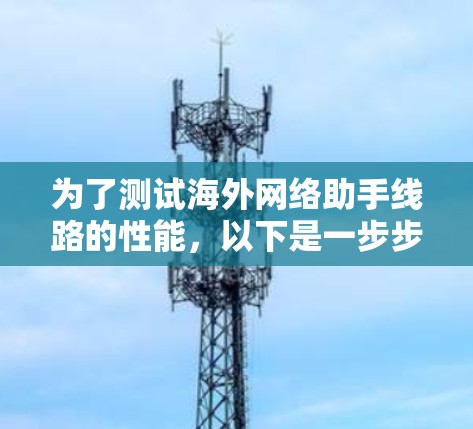 为了测试海外网络助手线路的性能,以下是一步步的详细测试指南,帮助确保线路的稳定性和可靠性 为了测试海外网络助手线路的性能,以下是一步步的详细测试指南,帮助确保线路的稳定性和可靠性