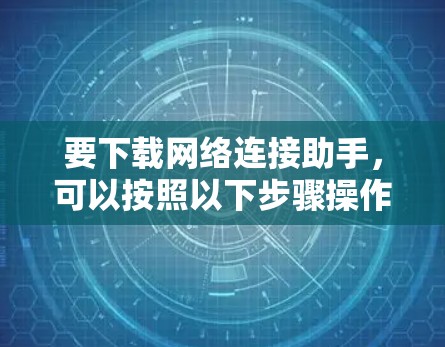 要下载网络连接助手,可以按照以下步骤操作 要下载网络连接助手,可以按照以下步骤操作