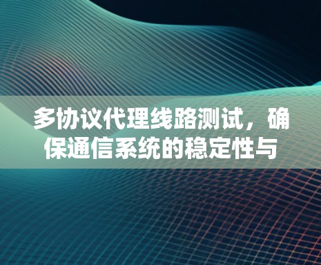 多协议代理线路测试，确保通信系统的稳定性与兼容性