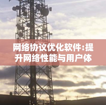 网络协议优化软件:提升网络性能与用户体验 网络协议优化软件:提升网络性能与用户体验