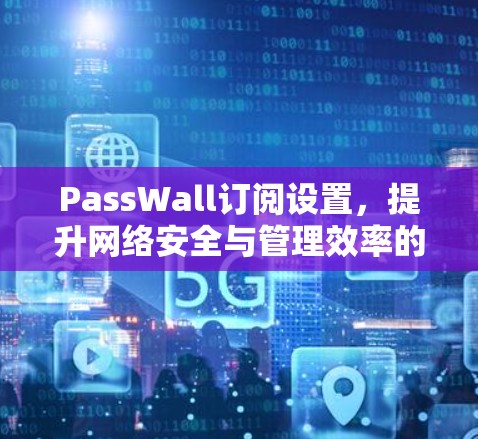 PassWall订阅设置,提升网络安全与管理效率的关键
